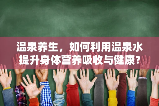 温泉养生，如何利用温泉水提升身体营养吸收与健康？