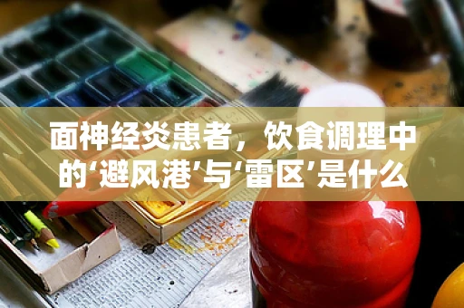 面神经炎患者，饮食调理中的‘避风港’与‘雷区’是什么？