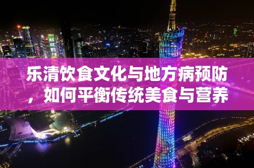 乐清饮食文化与地方病预防，如何平衡传统美食与营养健康？