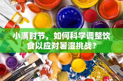 小满时节，如何科学调整饮食以应对暑湿挑战？