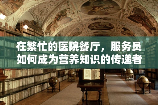 在繁忙的医院餐厅，服务员如何成为营养知识的传递者？