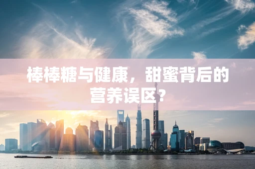 棒棒糖与健康，甜蜜背后的营养误区？