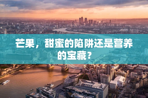 芒果，甜蜜的陷阱还是营养的宝藏？