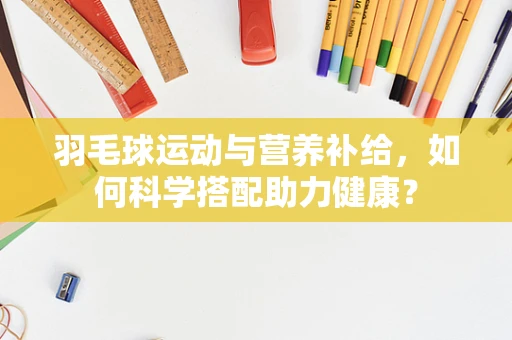 羽毛球运动与营养补给，如何科学搭配助力健康？