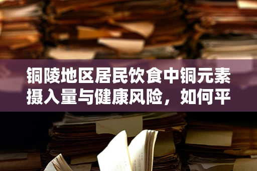 铜陵地区居民饮食中铜元素摄入量与健康风险，如何平衡？