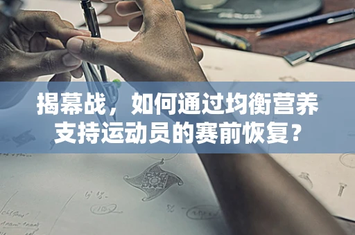 揭幕战，如何通过均衡营养支持运动员的赛前恢复？