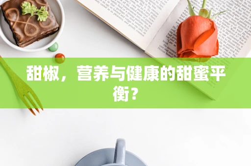 甜椒，营养与健康的甜蜜平衡？