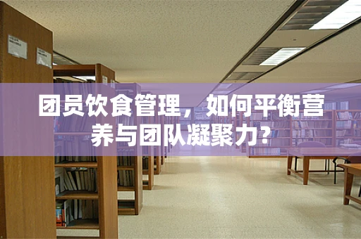 团员饮食管理，如何平衡营养与团队凝聚力？