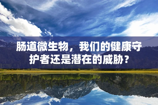 肠道微生物，我们的健康守护者还是潜在的威胁？