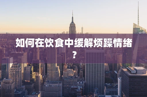 如何在饮食中缓解烦躁情绪？