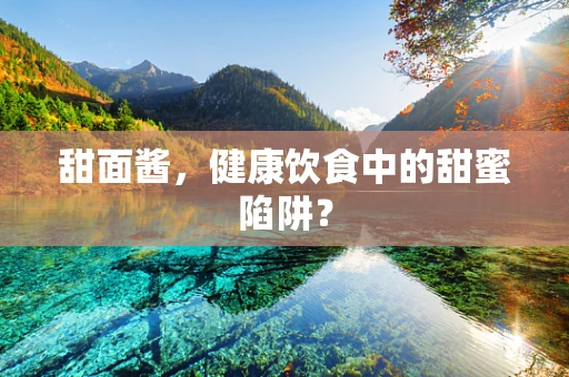 甜面酱，健康饮食中的甜蜜陷阱？