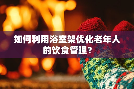 如何利用浴室架优化老年人的饮食管理？