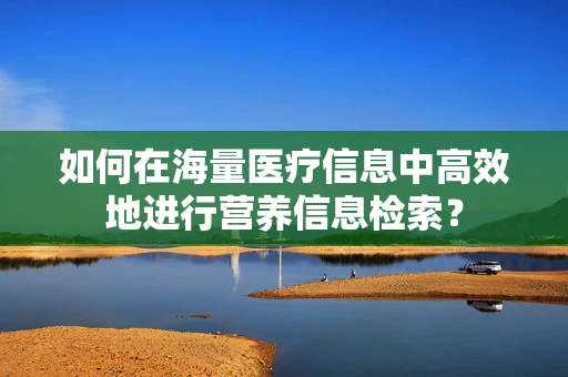 如何在海量医疗信息中高效地进行营养信息检索？