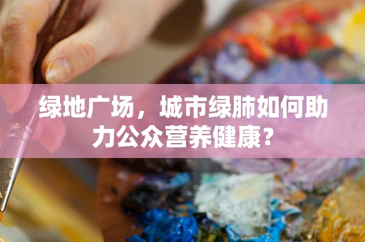 绿地广场，城市绿肺如何助力公众营养健康？