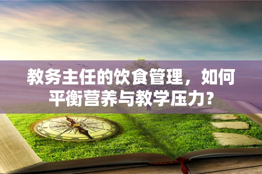 教务主任的饮食管理，如何平衡营养与教学压力？