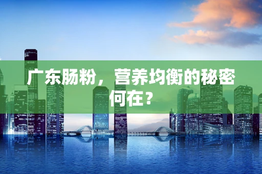 广东肠粉，营养均衡的秘密何在？