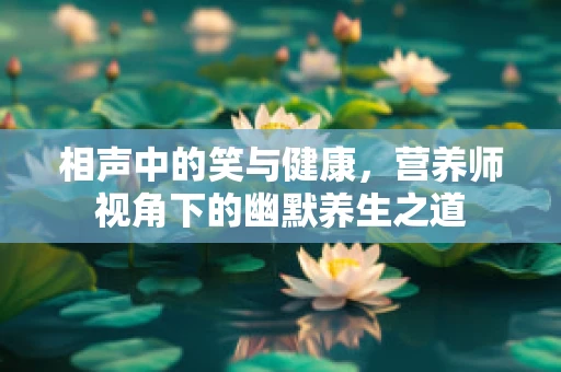 相声中的笑与健康，营养师视角下的幽默养生之道