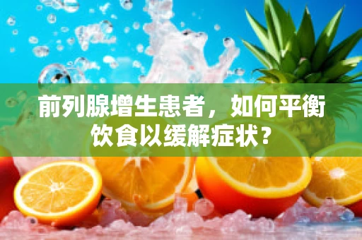 前列腺增生患者，如何平衡饮食以缓解症状？