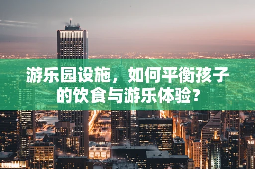 游乐园设施，如何平衡孩子的饮食与游乐体验？