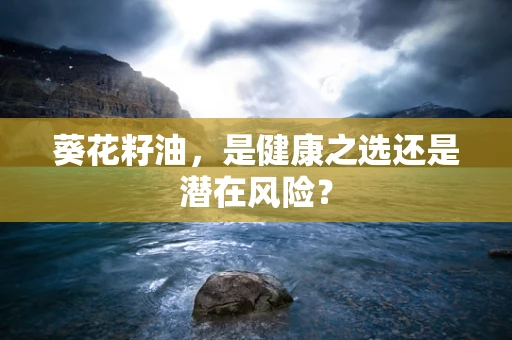 葵花籽油，是健康之选还是潜在风险？