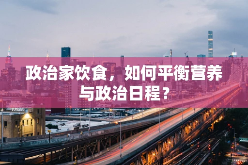 政治家饮食，如何平衡营养与政治日程？