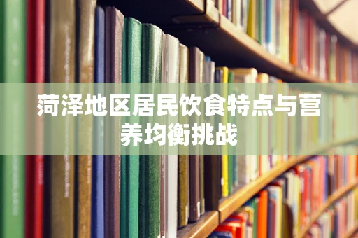 菏泽地区居民饮食特点与营养均衡挑战