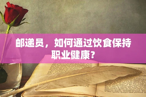 邮递员，如何通过饮食保持职业健康？