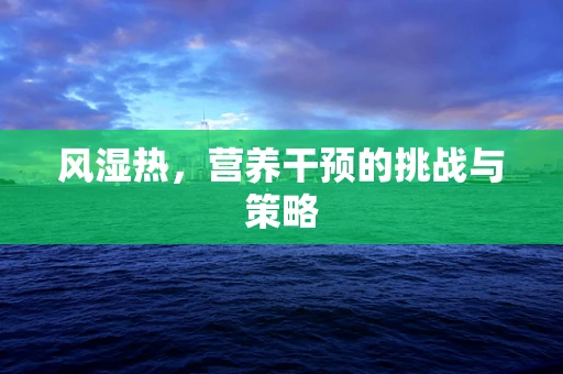 风湿热，营养干预的挑战与策略