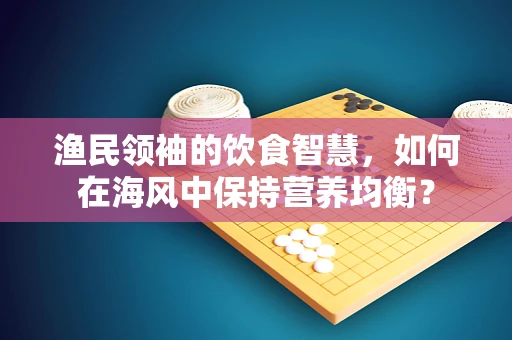 渔民领袖的饮食智慧，如何在海风中保持营养均衡？