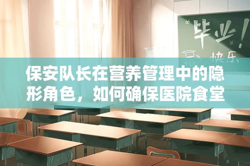 保安队长在营养管理中的隐形角色，如何确保医院食堂安全与健康并重？