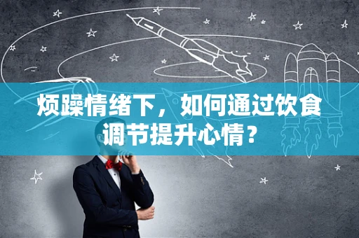 烦躁情绪下，如何通过饮食调节提升心情？