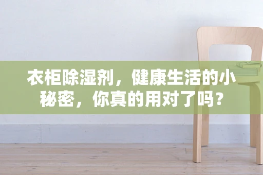 衣柜除湿剂，健康生活的小秘密，你真的用对了吗？