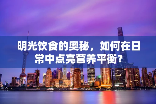 明光饮食的奥秘，如何在日常中点亮营养平衡？