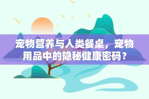 宠物营养与人类餐桌，宠物用品中的隐秘健康密码？