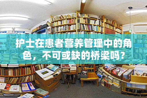 护士在患者营养管理中的角色，不可或缺的桥梁吗？