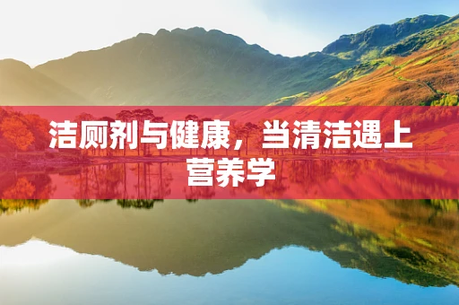 洁厕剂与健康，当清洁遇上营养学