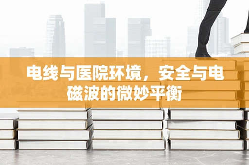 电线与医院环境，安全与电磁波的微妙平衡