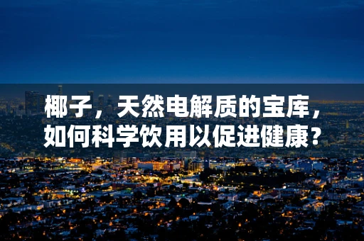 椰子，天然电解质的宝库，如何科学饮用以促进健康？