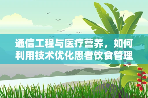 通信工程与医疗营养，如何利用技术优化患者饮食管理？