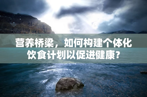 营养桥梁，如何构建个体化饮食计划以促进健康？