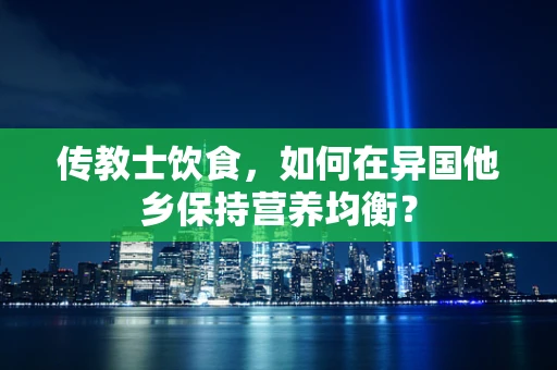 传教士饮食，如何在异国他乡保持营养均衡？
