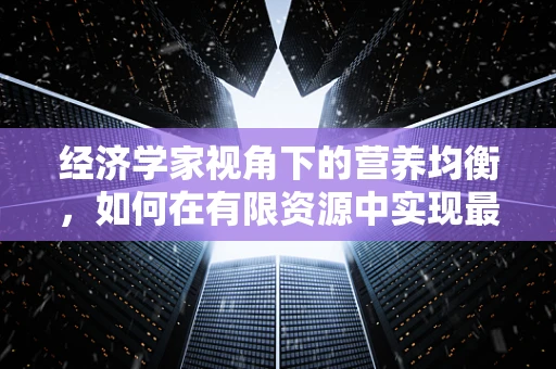 经济学家视角下的营养均衡，如何在有限资源中实现最优健康投资？