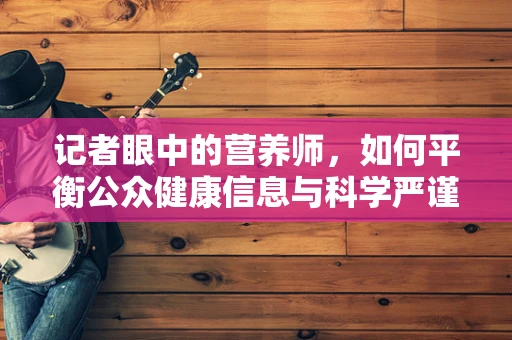 记者眼中的营养师，如何平衡公众健康信息与科学严谨性？