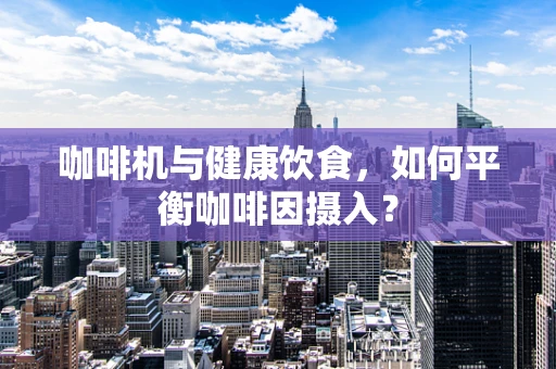 咖啡机与健康饮食，如何平衡咖啡因摄入？