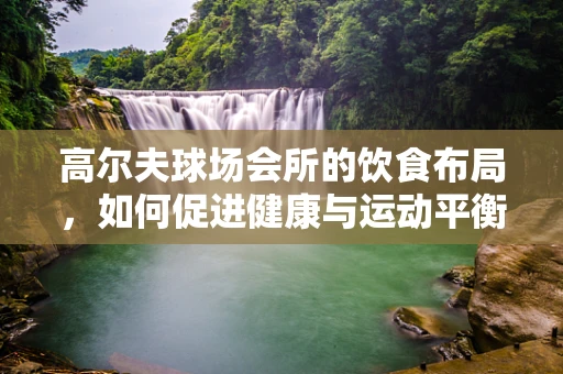 高尔夫球场会所的饮食布局，如何促进健康与运动平衡？