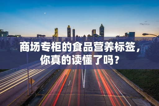 商场专柜的食品营养标签，你真的读懂了吗？