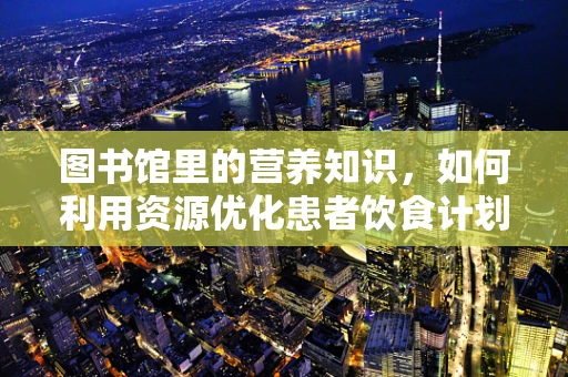 图书馆里的营养知识，如何利用资源优化患者饮食计划？