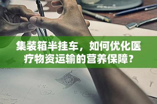 集装箱半挂车，如何优化医疗物资运输的营养保障？
