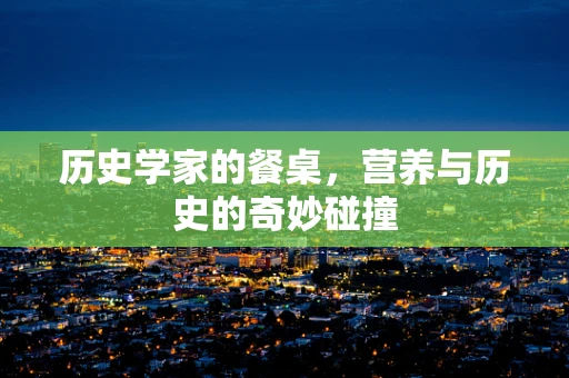 历史学家的餐桌，营养与历史的奇妙碰撞