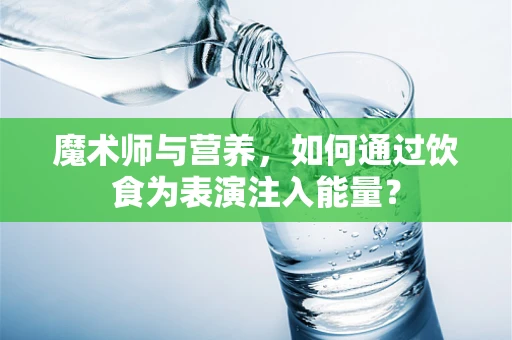 魔术师与营养，如何通过饮食为表演注入能量？
